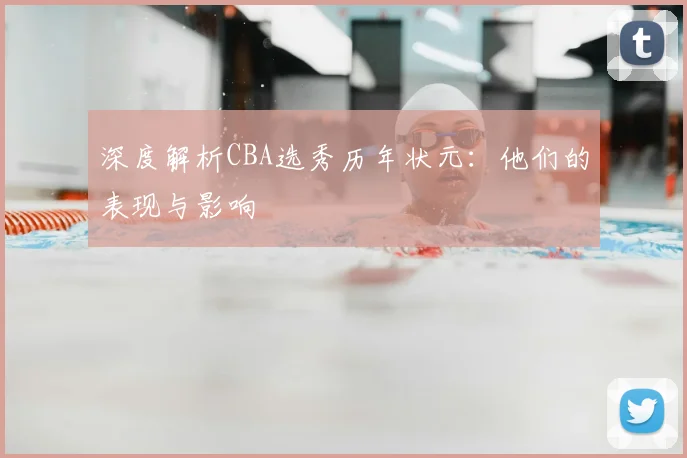 深度解析CBA选秀历年状元:他们的表现与影响