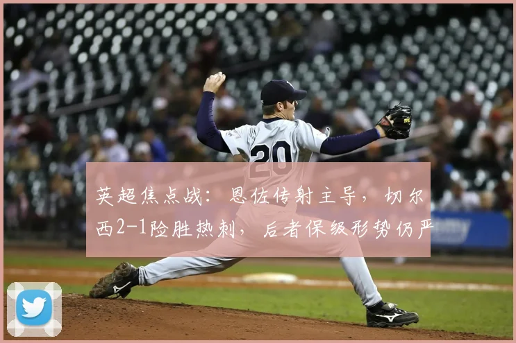 英超焦点战：恩佐传射主导，切尔西2-1险胜热刺，后者保级形势仍严峻