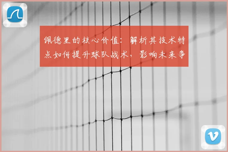 佩德里的核心价值：解析其技术特点如何提升球队战术，影响未来争冠竞争力