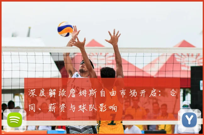 深度解读詹姆斯自由市场开启:合同、薪资与球队影响