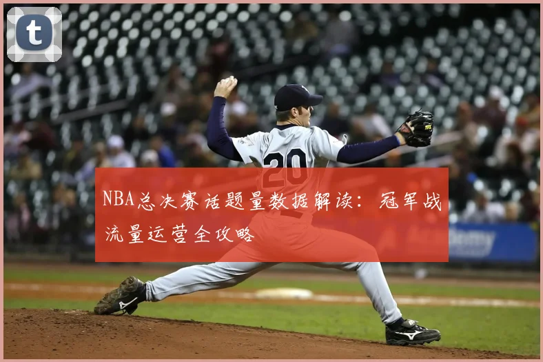 NBA总决赛话题量数据解读：冠军战流量运营全攻略