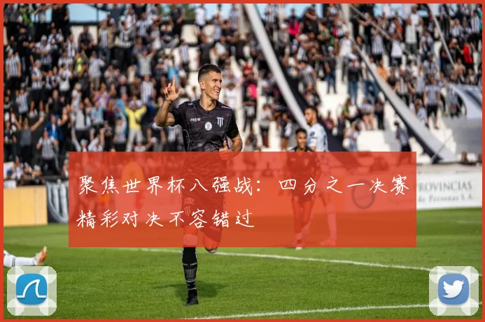 聚焦世界杯八强战:四分之一决赛精彩对决不容错过