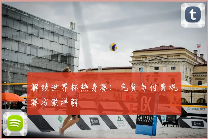 解锁世界杯热身赛：免费与付费观赛方案详解