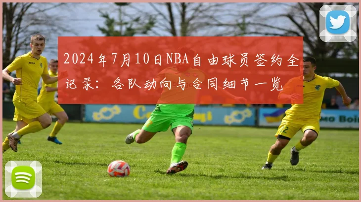 2024年7月10日NBA自由球员签约全记录:各队动向与合同细节一览