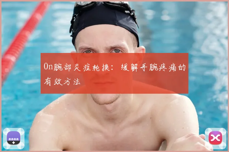 On腕部炎症轮换：缓解手腕疼痛的有效方法