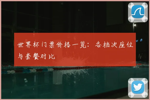 世界杯门票价格一览：各档次座位与套餐对比