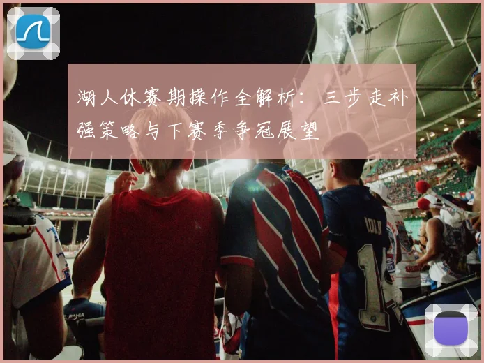 湖人休赛期操作全解析：三步走补强策略与下赛季争冠展望
