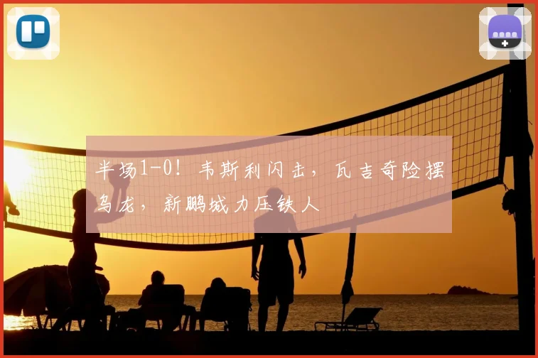 半场1-0!韦斯利闪击,瓦吉奇险摆乌龙,新鹏城力压铁人