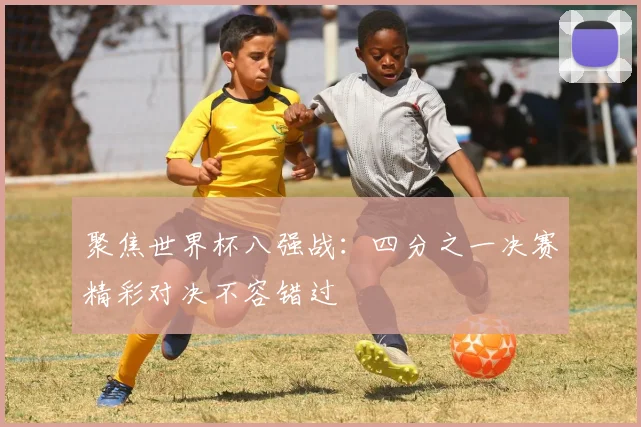 聚焦世界杯八强战：四分之一决赛精彩对决不容错过