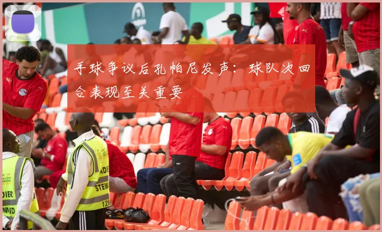 手球争议后孔帕尼发声:球队次回合表现至关重要