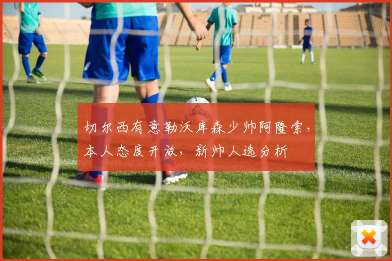 切尔西有意勒沃库森少帅阿隆索，本人态度开放，新帅人选分析