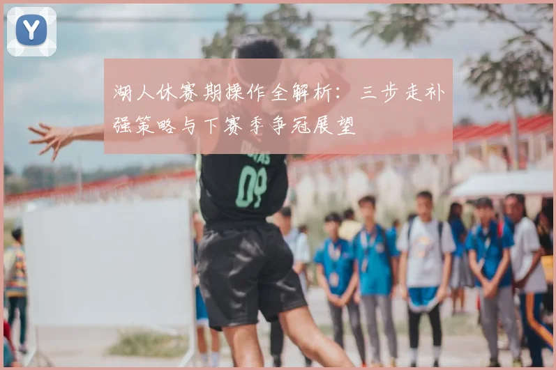 湖人休赛期操作全解析:三步走补强策略与下赛季争冠展望