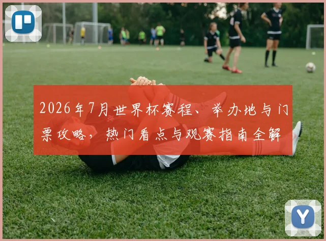 2026年7月世界杯赛程、举办地与门票攻略，热门看点与观赛指南全解析