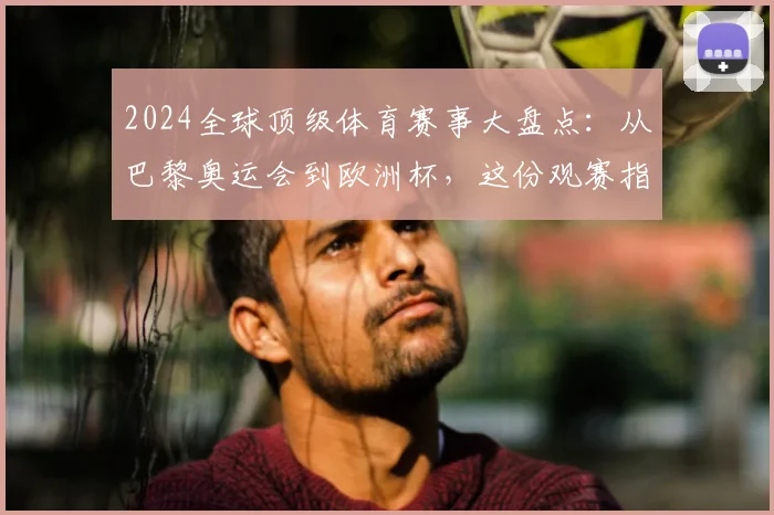 2024全球顶级体育赛事大盘点：从巴黎奥运会到欧洲杯，这份观赛指南请收好！